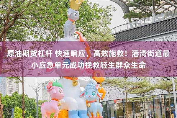 原油期货杠杆 快速响应，高效施救！港湾街道最小应急单元成功挽救轻生群众生命