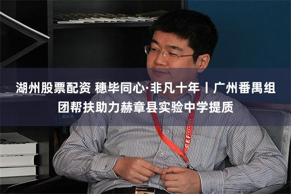 湖州股票配资 穗毕同心·非凡十年丨广州番禺组团帮扶助力赫章县实验中学提质