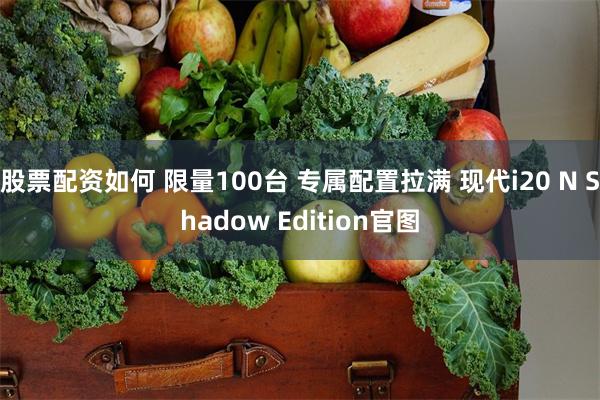 股票配资如何 限量100台 专属配置拉满 现代i20 N Shadow Edition官图