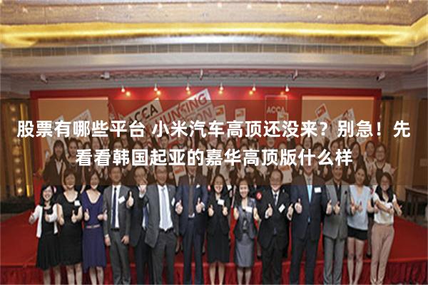 股票有哪些平台 小米汽车高顶还没来？别急！先看看韩国起亚的嘉华高顶版什么样