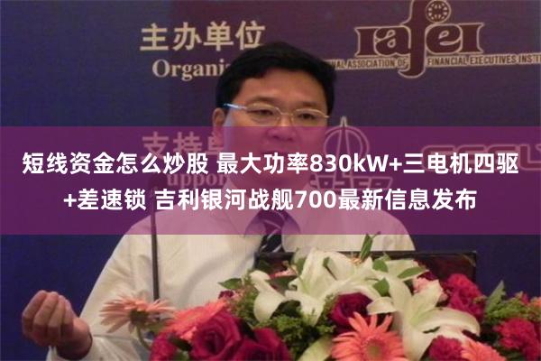短线资金怎么炒股 最大功率830kW+三电机四驱+差速锁 吉利银河战舰700最新信息发布