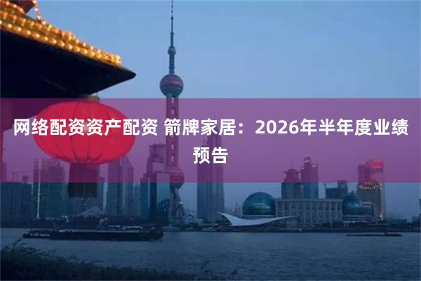网络配资资产配资 箭牌家居:2026年半年度业绩预告