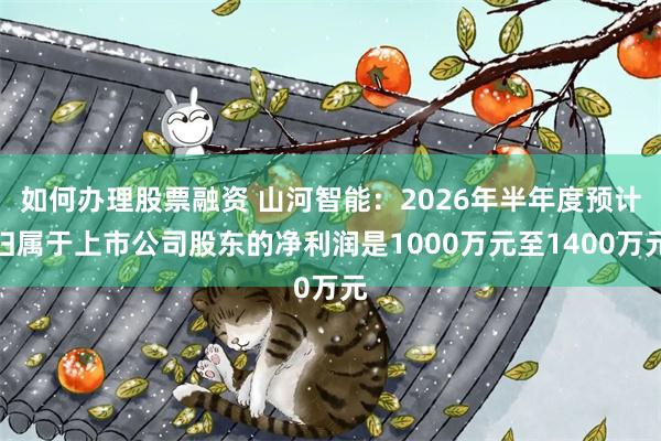 如何办理股票融资 山河智能：2026年半年度预计归属于上市公司股东的净利润是1000万元至1400万元