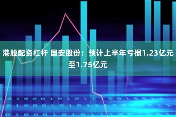 港股配资杠杆 国安股份：预计上半年亏损1.23亿元至1.75亿元