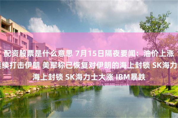 配资股票是什么意思 7月15日隔夜要闻：油价上涨 特朗普称将对继续打击伊朗 美军称已恢复对伊朗的海上封锁 SK海力士大涨 IBM暴跌