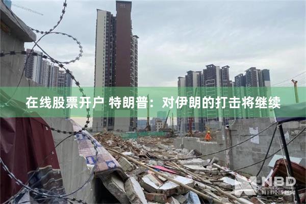 在线股票开户 特朗普：对伊朗的打击将继续