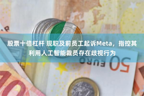 股票十倍杠杆 现职及前员工起诉Meta，指控其利用人工智能裁员存在歧视行为