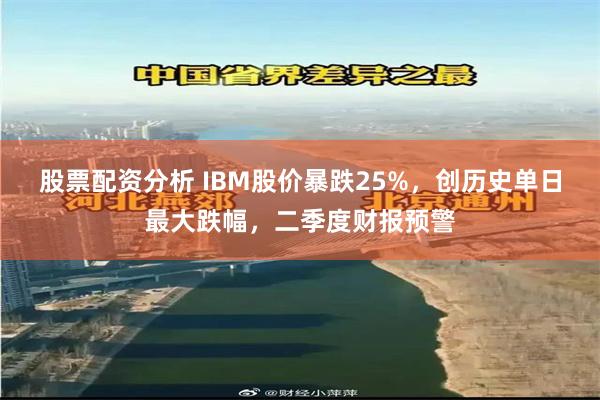 股票配资分析 IBM股价暴跌25%，创历史单日最大跌幅，二季度财报预警