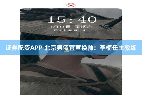 证券配资APP 北京男篮官宣换帅：李楠任主教练