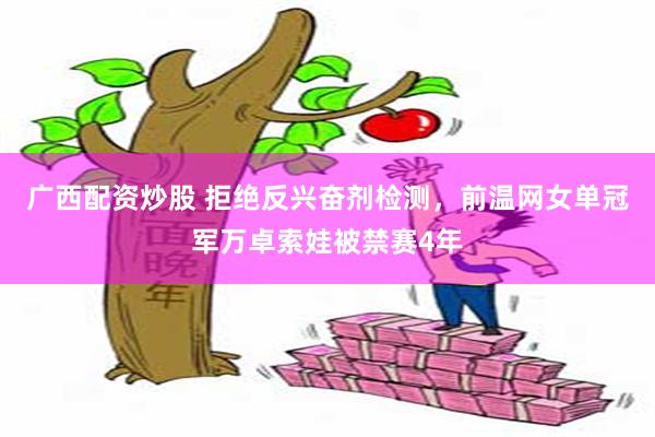 广西配资炒股 拒绝反兴奋剂检测，前温网女单冠军万卓索娃被禁赛4年