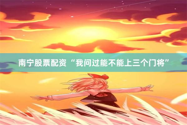 南宁股票配资 “我问过能不能上三个门将”