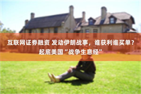互联网证劵融资 发动伊朗战事，谁获利谁买单？起底美国“战争生意经”