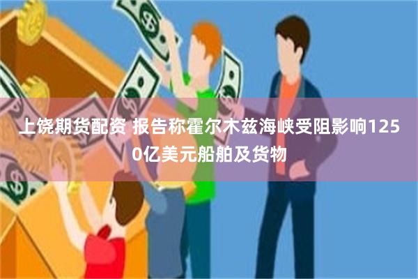 上饶期货配资 报告称霍尔木兹海峡受阻影响1250亿美元船舶及货物