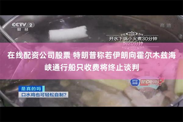 在线配资公司股票 特朗普称若伊朗向霍尔木兹海峡通行船只收费将终止谈判