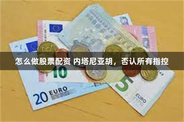 怎么做股票配资 内塔尼亚胡，否认所有指控