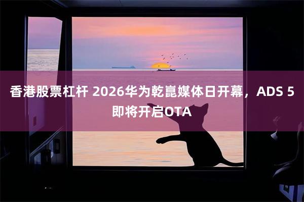 香港股票杠杆 2026华为乾崑媒体日开幕，ADS 5即将开启OTA