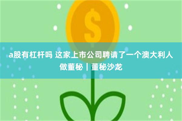 a股有杠杆吗 这家上市公司聘请了一个澳大利人做董秘｜董秘沙龙
