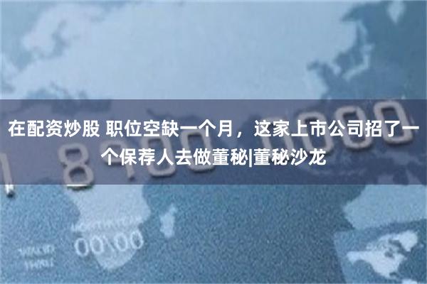 在配资炒股 职位空缺一个月，这家上市公司招了一个保荐人去做董秘|董秘沙龙