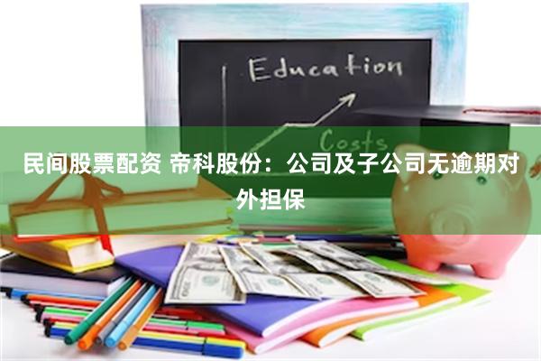 民间股票配资 帝科股份：公司及子公司无逾期对外担保