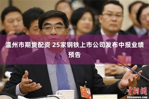 温州市期货配资 25家钢铁上市公司发布中报业绩预告