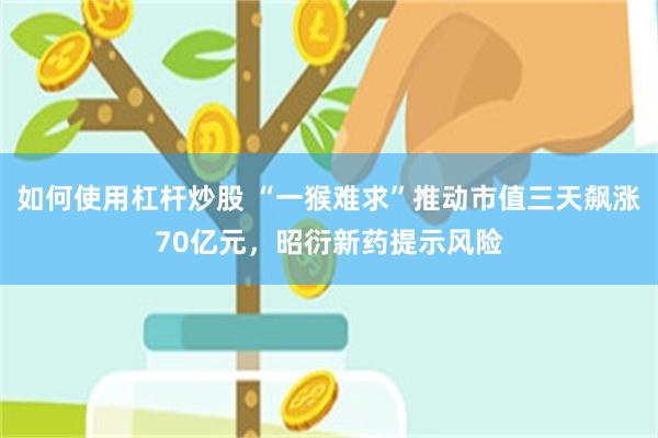 如何使用杠杆炒股 “一猴难求”推动市值三天飙涨70亿元，昭衍新药提示风险