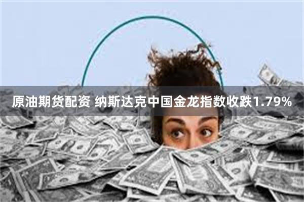 原油期货配资 纳斯达克中国金龙指数收跌1.79%