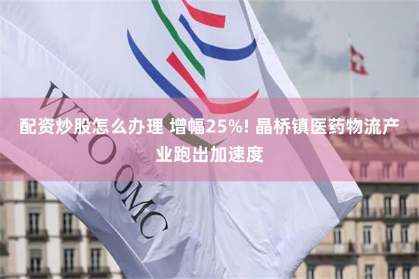 配资炒股怎么办理 增幅25%! 晶桥镇医药物流产业跑出加速度