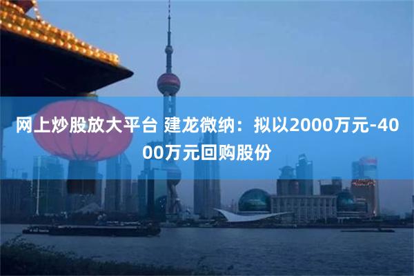 网上炒股放大平台 建龙微纳：拟以2000万元-4000万元回购股份