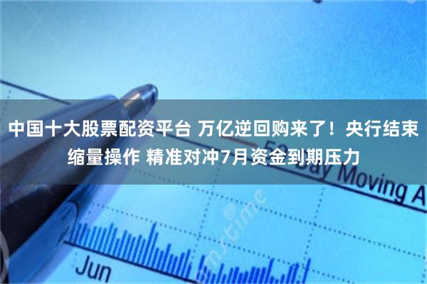 中国十大股票配资平台 万亿逆回购来了！央行结束缩量操作 精准对冲7月资金到期压力