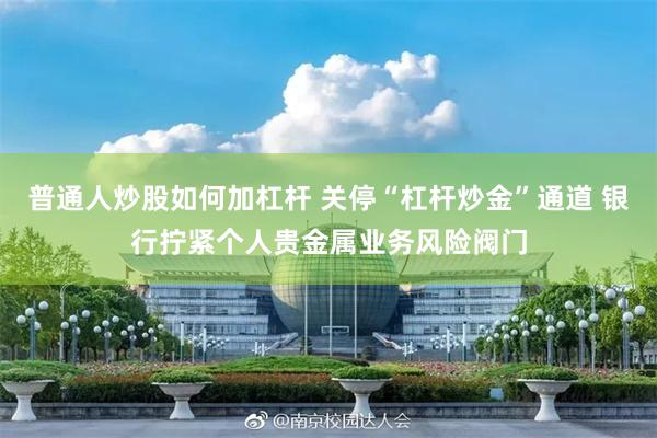 普通人炒股如何加杠杆 关停“杠杆炒金”通道 银行拧紧个人贵金属业务风险阀门