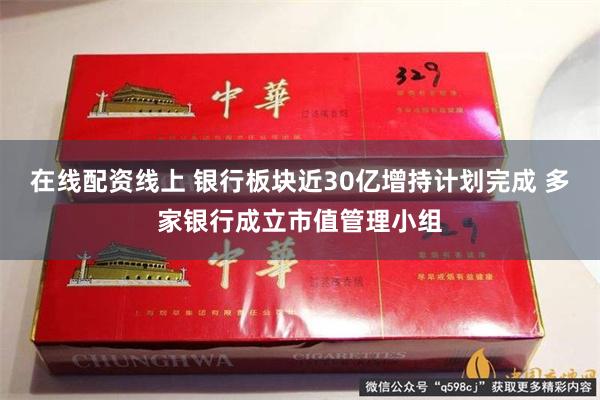 在线配资线上 银行板块近30亿增持计划完成 多家银行成立市值管理小组