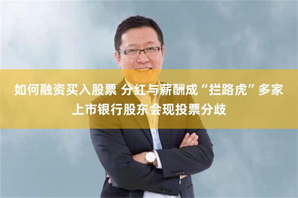 如何融资买入股票 分红与薪酬成“拦路虎”多家上市银行股东会现投票分歧