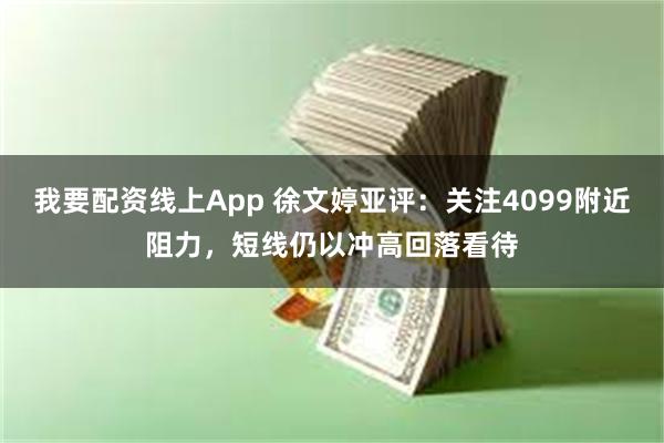 我要配资线上App 徐文婷亚评：关注4099附近阻力，短线仍以冲高回落看待