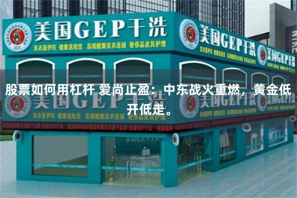 股票如何用杠杆 爱尚止盈：中东战火重燃，黄金低开低走。