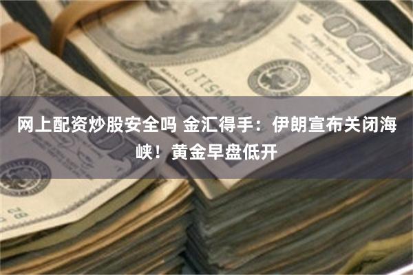 网上配资炒股安全吗 金汇得手：伊朗宣布关闭海峡！黄金早盘低开