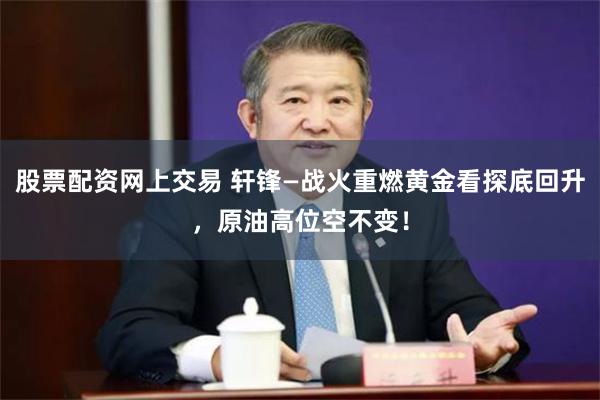 股票配资网上交易 轩锋—战火重燃黄金看探底回升，原油高位空不变！