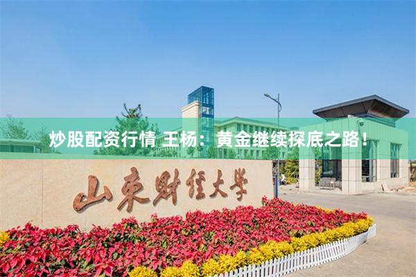 炒股配资行情 王杨：黄金继续探底之路！