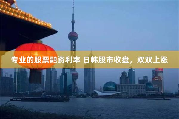 专业的股票融资利率 日韩股市收盘，双双上涨