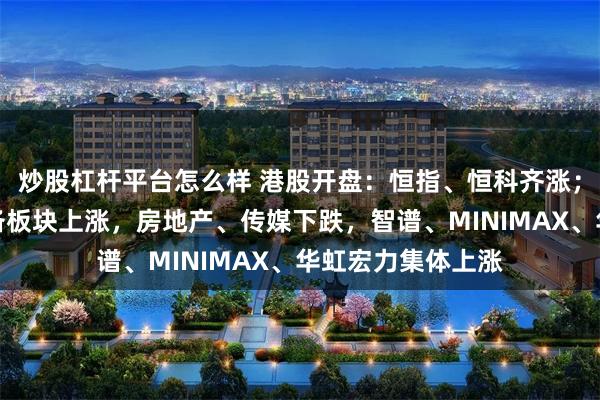炒股杠杆平台怎么样 港股开盘：恒指、恒科齐涨；半导体、硬件设备板块上涨，房地产、传媒下跌，智谱、MINIMAX、华虹宏力集体上涨
