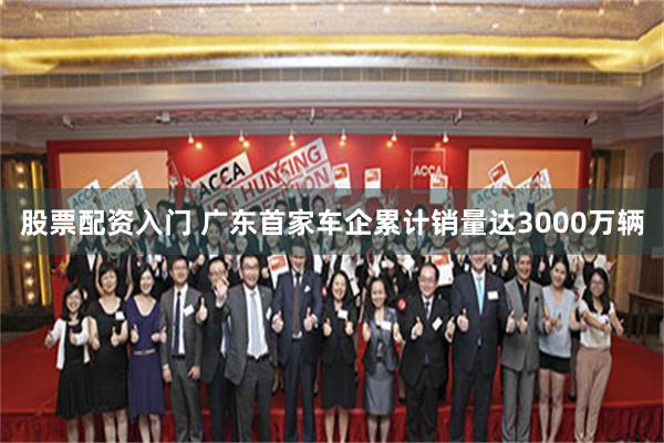 股票配资入门 广东首家车企累计销量达3000万辆