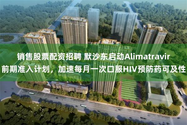 销售股票配资招聘 默沙东启动Alimatravir前期准入计划，加速每月一次口服HIV预防药可及性