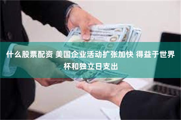 什么股票配资 美国企业活动扩张加快 得益于世界杯和独立日支出