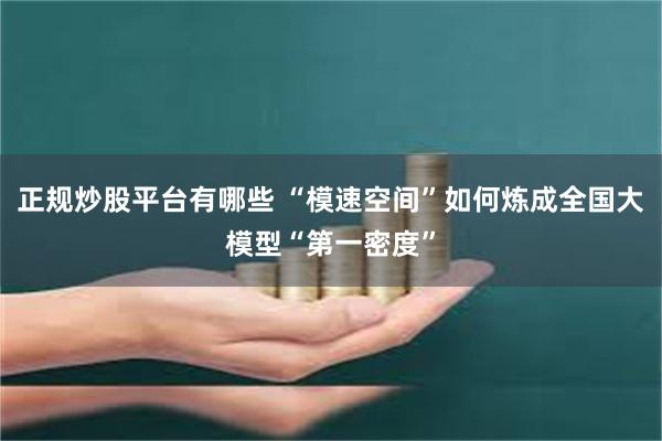 正规炒股平台有哪些 “模速空间”如何炼成全国大模型“第一密度”