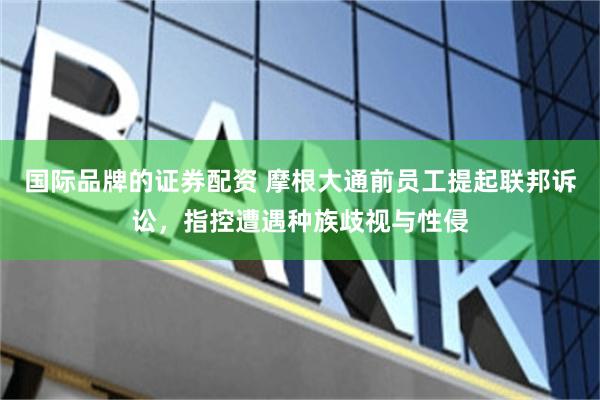 国际品牌的证券配资 摩根大通前员工提起联邦诉讼，指控遭遇种族歧视与性侵