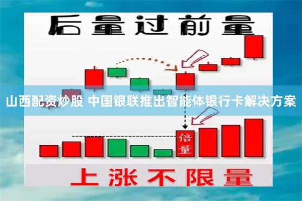 山西配资炒股 中国银联推出智能体银行卡解决方案