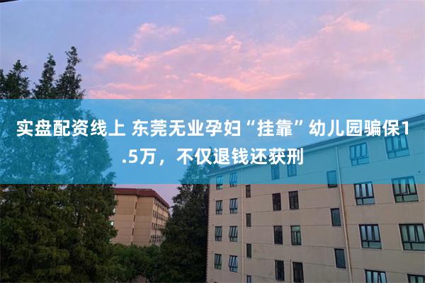 实盘配资线上 东莞无业孕妇“挂靠”幼儿园骗保1.5万，不仅退钱还获刑