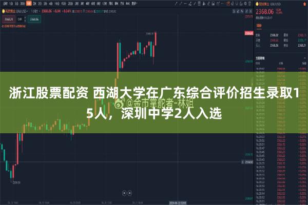 浙江股票配资 西湖大学在广东综合评价招生录取15人,深圳中学2人入选