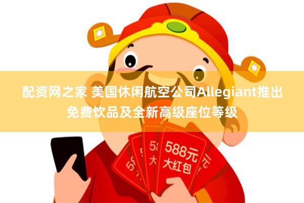 配资网之家 美国休闲航空公司Allegiant推出免费饮品及全新高级座位等级
