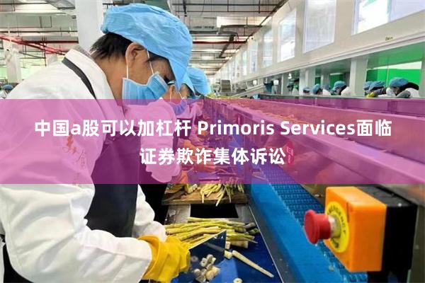 中国a股可以加杠杆 Primoris Services面临证券欺诈集体诉讼