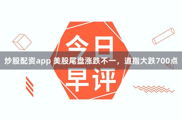 炒股配资app 美股尾盘涨跌不一，道指大跌700点